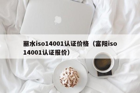 丽水iso14001认证价格（富阳iso14001认证报价）