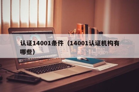 认证14001条件（14001认证机构有哪些）
