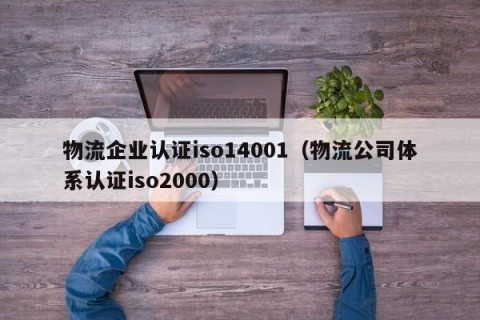 物流企业认证iso14001（物流公司体系认证iso2000）