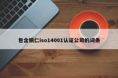 包含铜仁iso14001认证公司的词条