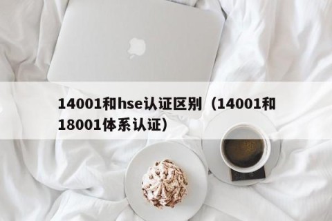 14001和hse认证区别（14001和18001体系认证）