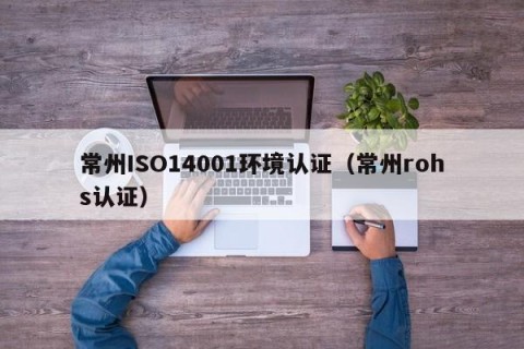 常州ISO14001环境认证（常州rohs认证）