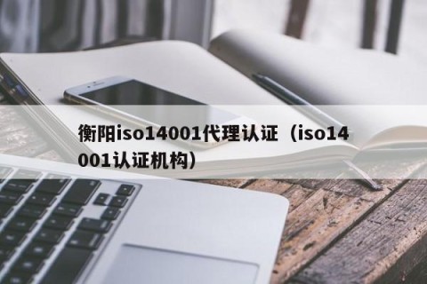 衡阳iso14001代理认证（iso14001认证机构）