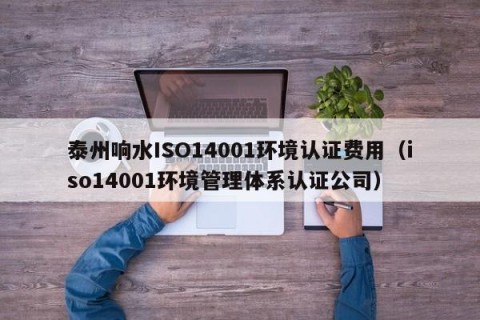 泰州响水ISO14001环境认证费用（iso14001环境管理体系认证公司）