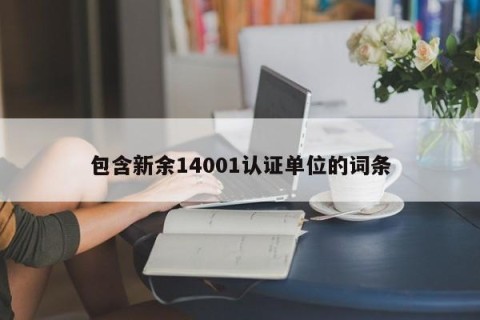 包含新余14001认证单位的词条
