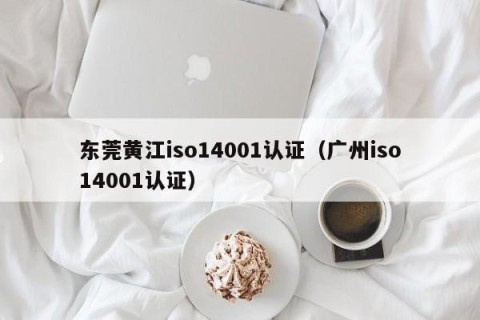 东莞黄江iso14001认证（广州iso14001认证）