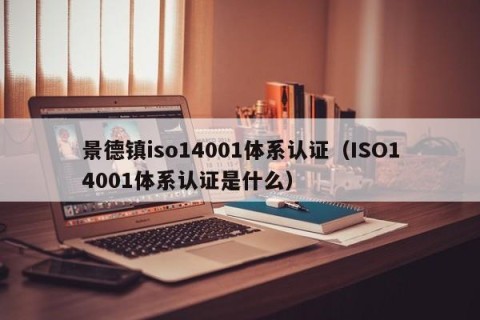 景德镇iso14001体系认证（ISO14001体系认证是什么）