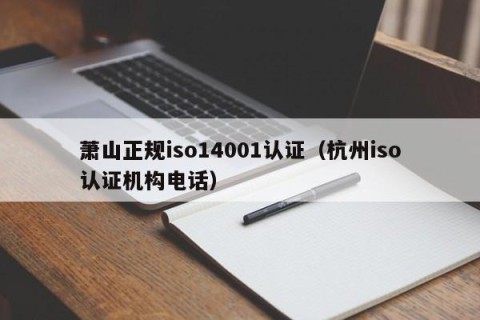 萧山正规iso14001认证（杭州iso认证机构电话）