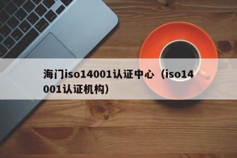 海门iso14001认证中心（iso14001认证机构）