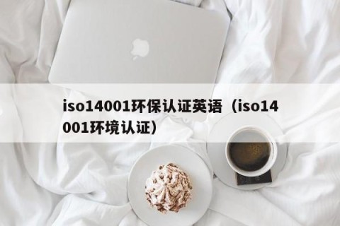 iso14001环保认证英语（iso14001环境认证）
