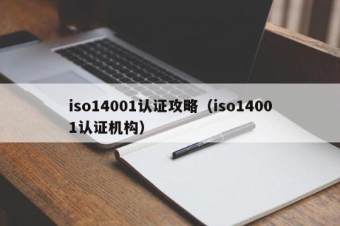 iso14001认证攻略（iso14001认证机构）
