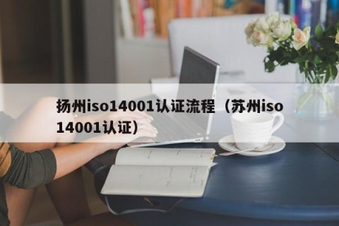 扬州iso14001认证流程（苏州iso14001认证）