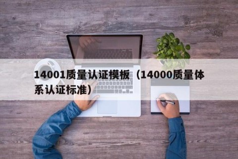 14001质量认证模板（14000质量体系认证标准）