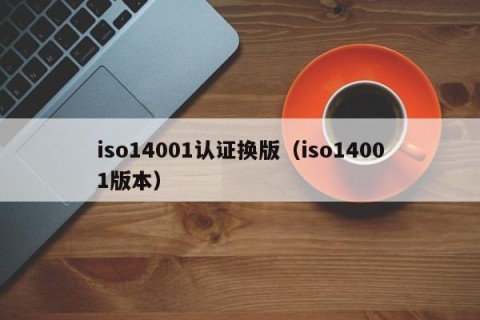 iso14001认证换版（iso14001版本）