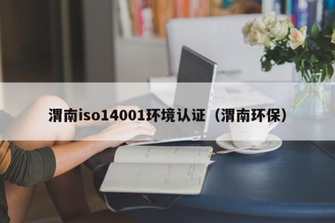 渭南iso14001环境认证（渭南环保）