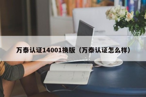 万泰认证14001换版（万泰认证怎么样）