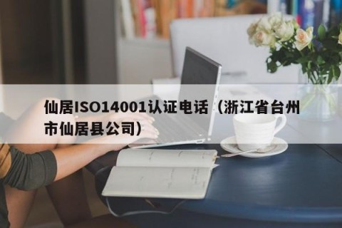 仙居ISO14001认证电话（浙江省台州市仙居县公司）