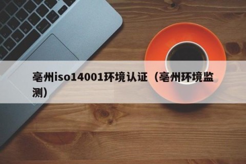 亳州iso14001环境认证（亳州环境监测）