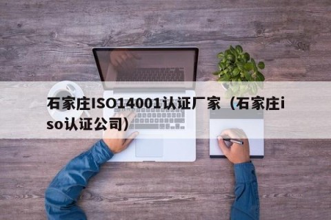 石家庄ISO14001认证厂家（石家庄iso认证公司）