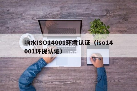 响水ISO14001环境认证（iso14001环保认证）