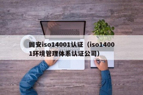 固安iso14001认证（iso14001环境管理体系认证公司）