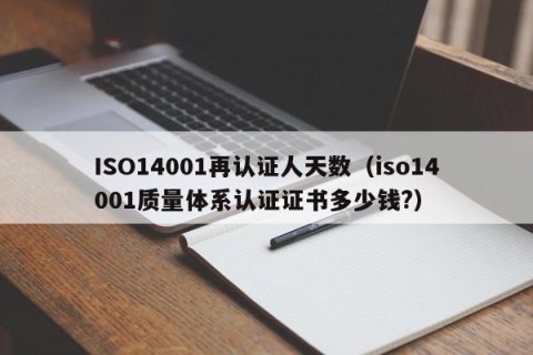 ISO14001再认证人天数（iso14001质量体系认证证书多少钱?）