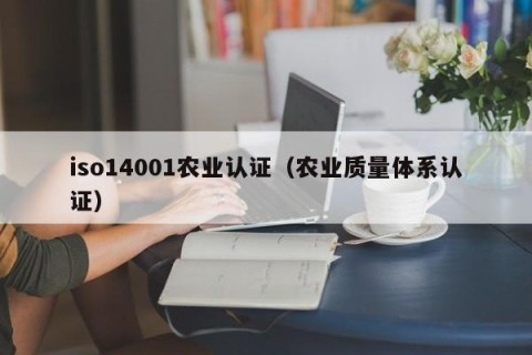 iso14001农业认证（农业质量体系认证）