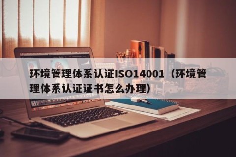环境管理体系认证ISO14001（环境管理体系认证证书怎么办理）