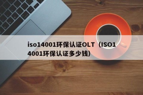 iso14001环保认证OLT（ISO14001环保认证多少钱）