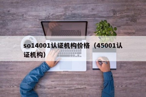 so14001认证机构价格（45001认证机构）