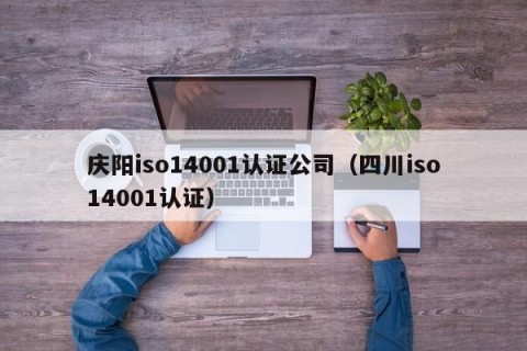 庆阳iso14001认证公司（四川iso14001认证）
