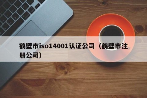 鹤壁市iso14001认证公司（鹤壁市注册公司）