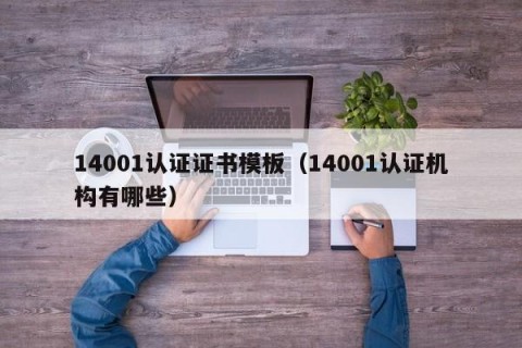 14001认证证书模板（14001认证机构有哪些）