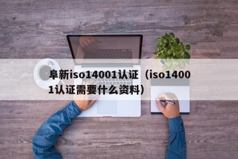 阜新iso14001认证（iso14001认证需要什么资料）