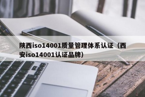 陕西iso14001质量管理体系认证（西安iso14001认证品牌）