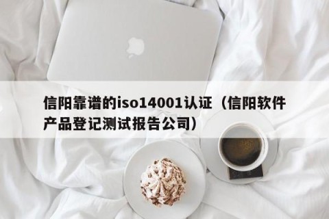 信阳靠谱的iso14001认证（信阳软件产品登记测试报告公司）