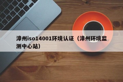 漳州iso14001环境认证（漳州环境监测中心站）