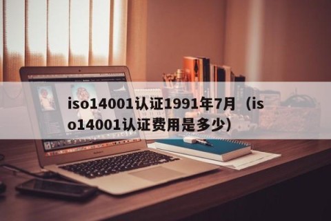 iso14001认证1991年7月（iso14001认证费用是多少）