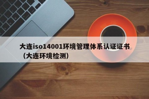 大连iso14001环境管理体系认证证书（大连环境检测）