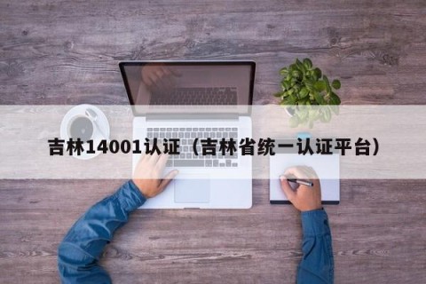吉林14001认证（吉林省统一认证平台）