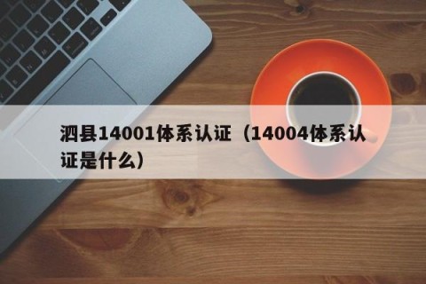 泗县14001体系认证（14004体系认证是什么）