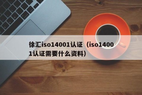 徐汇iso14001认证（iso14001认证需要什么资料）