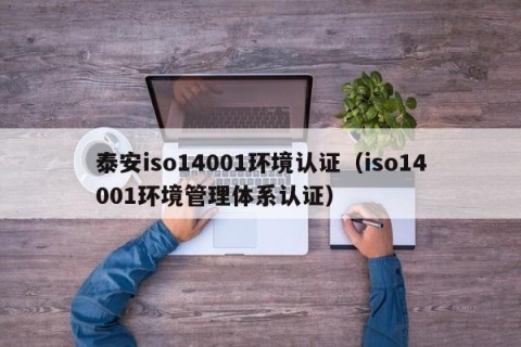 泰安iso14001环境认证（iso14001环境管理体系认证）