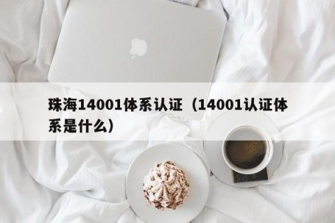 珠海14001体系认证（14001认证体系是什么）