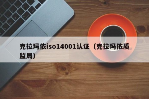 克拉玛依iso14001认证（克拉玛依质监局）