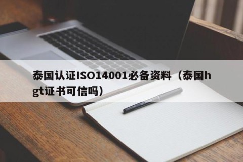 泰国认证ISO14001必备资料（泰国hgt证书可信吗）