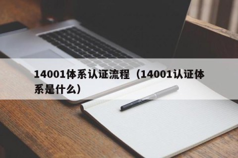 14001体系认证流程（14001认证体系是什么）