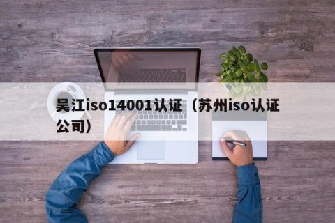 吴江iso14001认证（苏州iso认证公司）