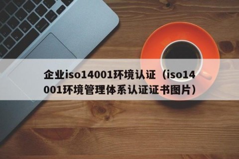 企业iso14001环境认证（iso14001环境管理体系认证证书图片）