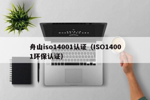 舟山iso14001认证（ISO14001环保认证）